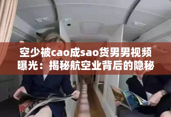 空少被cao成sao货男男视频曝光：揭秘航空业背后的隐秘故事与职场压力