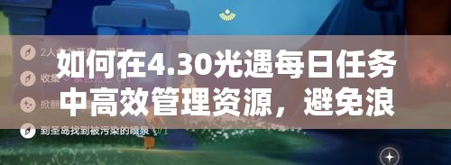 如何在4.30光遇每日任务中高效管理资源，避免浪费并快速完成？