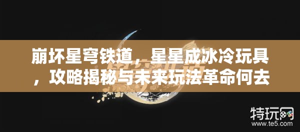 崩坏星穹铁道，星星成冰冷玩具，攻略揭秘与未来玩法革命何去何从？