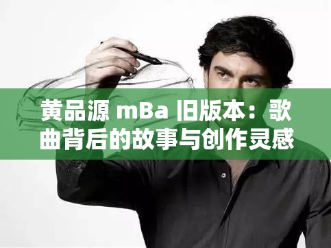 黄品源 mBa 旧版本：歌曲背后的故事与创作灵感黄品源 mBa 旧版本：经典情歌的秘密武器黄品源 mBa 旧版本：重温那些年的感动黄品源 mBa 旧版本：音乐才子的情感世界黄品源 mBa 旧版本：用歌声诉说的 MBA 人生黄品源 mBa 旧版本：聆听他的音乐，解读他的人生黄品源 mBa 旧版本：一首首经典，一段段回忆黄品源 mBa 旧版本：音乐之路上的 MBA 之旅