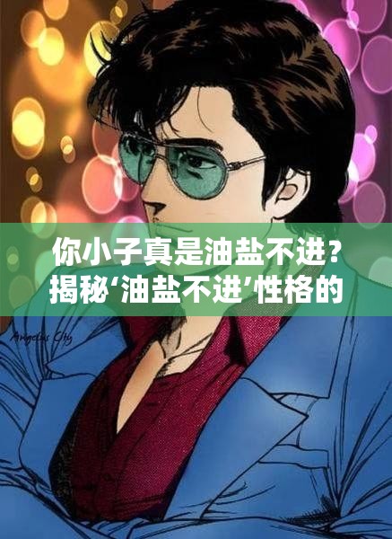 你小子真是油盐不进？揭秘‘油盐不进’性格的攻略何在？