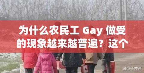 为什么农民工 Gay 做受的现象越来越普遍？这个问题值得我们深思