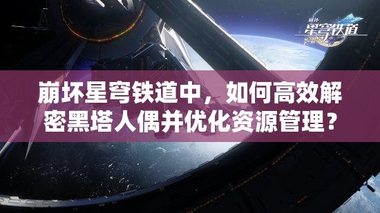 崩坏星穹铁道中，如何高效解密黑塔人偶并优化资源管理？