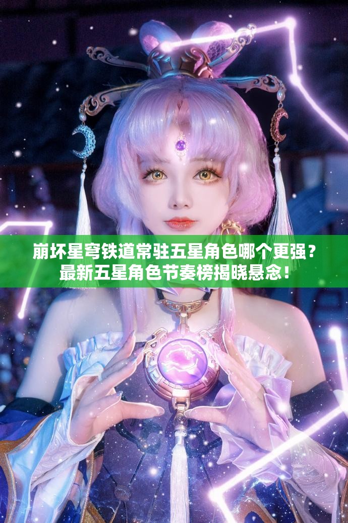 崩坏星穹铁道常驻五星角色哪个更强？最新五星角色节奏榜揭晓悬念！