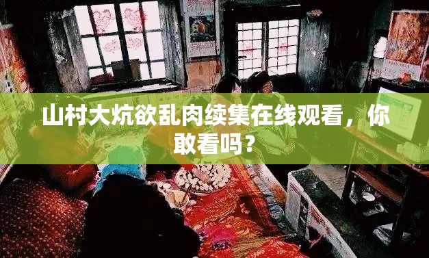 山村大炕欲乱肉续集在线观看，你敢看吗？