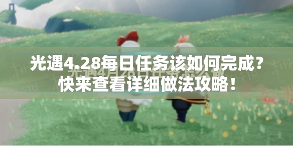 光遇4.28每日任务该如何完成？快来查看详细做法攻略！