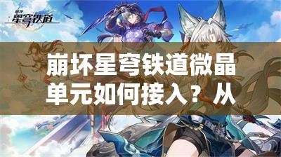 崩坏星穹铁道微晶单元如何接入？从新手到精通的全面攻略揭秘！