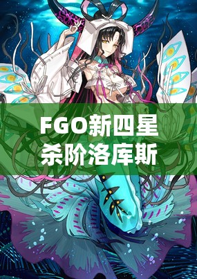 FGO新四星杀阶洛库斯塔灵基卡面曝光，创新玩法与深度剧情如何完美融合？