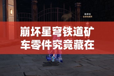 崩坏星穹铁道矿车零件究竟藏在哪？全面位置详解与探险攻略来了吗？