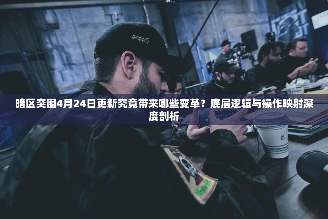 暗区突围4月24日更新究竟带来哪些变革？底层逻辑与操作映射深度剖析