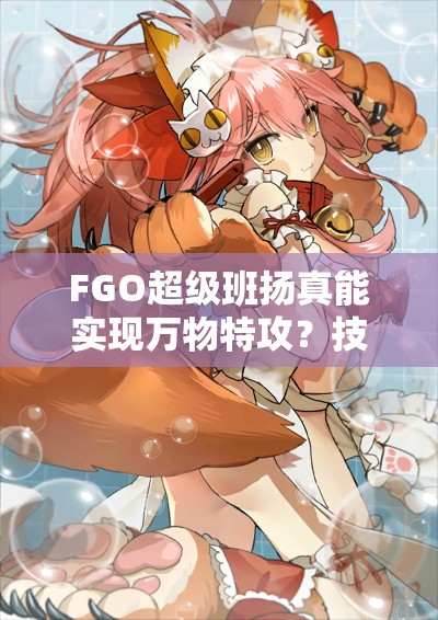 FGO超级班扬真能实现万物特攻？技能宝具及强度深度剖析