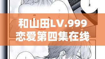 和山田LV.999恋爱第四集在线观看，将引发怎样的玩法革命大猜想？