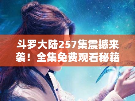 斗罗大陆257集震撼来袭！全集免费观看秘籍，你准备好了吗？