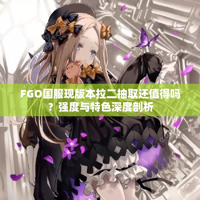 FGO国服现版本拉二抽取还值得吗？强度与特色深度剖析