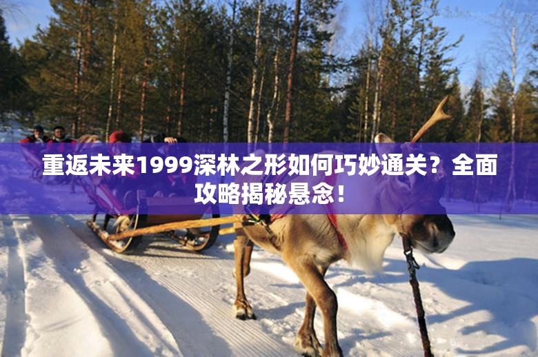 重返未来1999深林之形如何巧妙通关？全面攻略揭秘悬念！