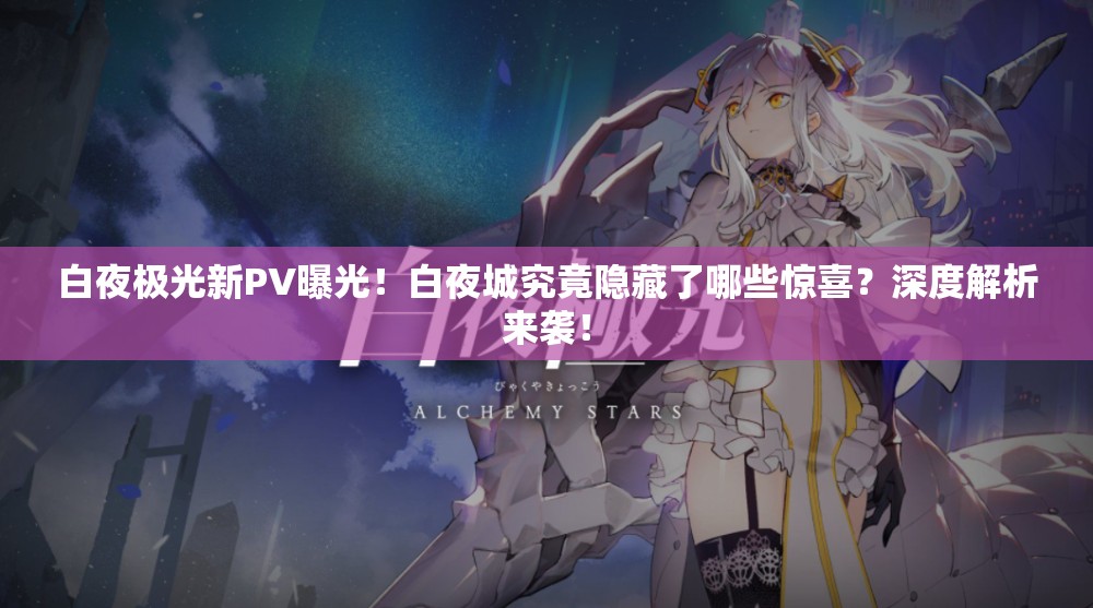 白夜极光新PV曝光！白夜城究竟隐藏了哪些惊喜？深度解析来袭！