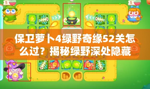 保卫萝卜4绿野奇缘52关怎么过？揭秘绿野深处隐藏的秘密攻略！