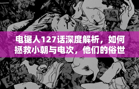 电锯人127话深度解析，如何拯救小朝与电次，他们的俗世欲望能否实现？