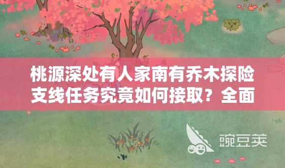 桃源深处有人家南有乔木探险支线任务究竟如何接取？全面攻略与深度揭秘