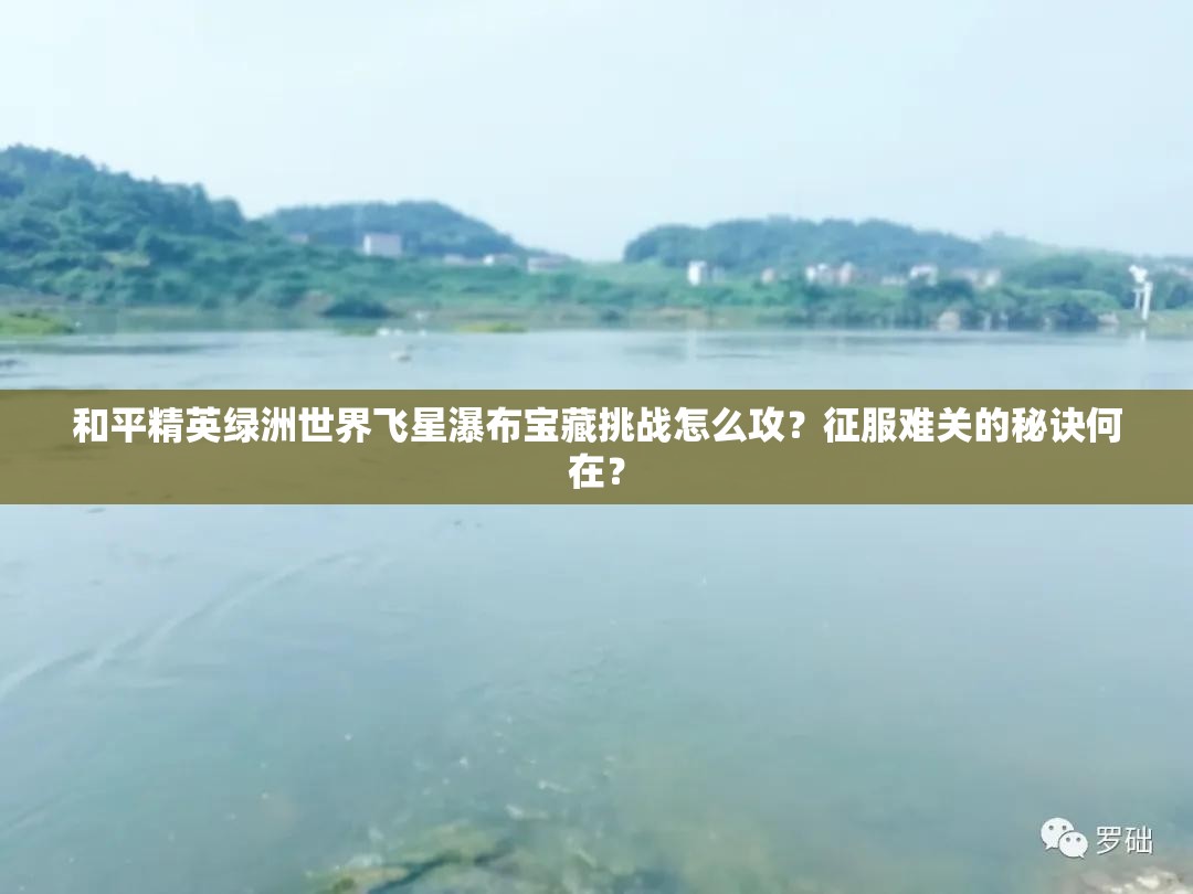 和平精英绿洲世界飞星瀑布宝藏挑战怎么攻？征服难关的秘诀何在？