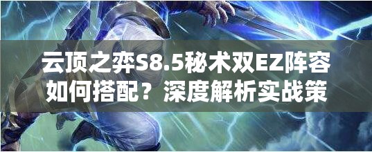 云顶之弈S8.5秘术双EZ阵容如何搭配？深度解析实战策略揭秘！