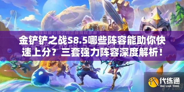 金铲铲之战S8.5哪些阵容能助你快速上分？三套强力阵容深度解析！