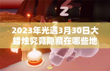 2023年光遇3月30日大蜡烛究竟隐藏在哪些地图里？