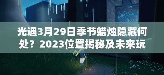 光遇3月29日季节蜡烛隐藏何处？2023位置揭秘及未来玩法大猜想