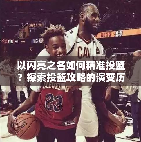 以闪亮之名如何精准投篮？探索投篮攻略的演变历程揭秘