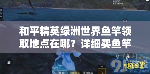 和平精英绿洲世界鱼竿领取地点在哪？详细买鱼竿攻略来了！