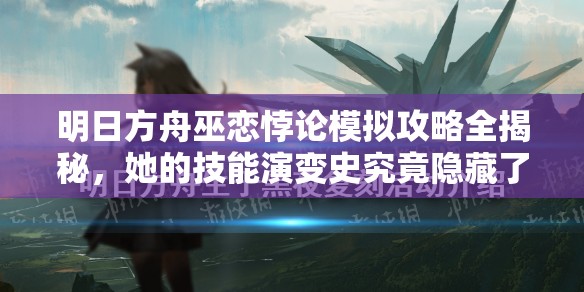 明日方舟巫恋悖论模拟攻略全揭秘，她的技能演变史究竟隐藏了哪些悬念？