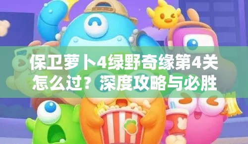 保卫萝卜4绿野奇缘第4关怎么过？深度攻略与必胜技巧揭秘！