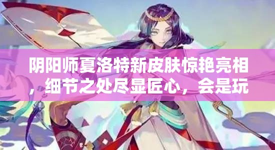 阴阳师夏洛特新皮肤惊艳亮相，细节之处尽显匠心，会是玩家的新宠吗？