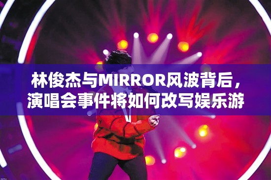 林俊杰与MIRROR风波背后，演唱会事件将如何改写娱乐游戏玩法？