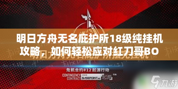 明日方舟无名庇护所18级纯挂机攻略，如何轻松应对红刀哥BOSS挑战？