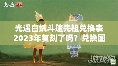 光遇白绒斗篷先祖兑换表2023年复刻了吗？兑换图详解在此！