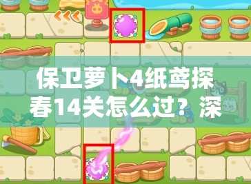 保卫萝卜4纸鸢探春14关怎么过？深度攻略与必备通关技巧揭秘！