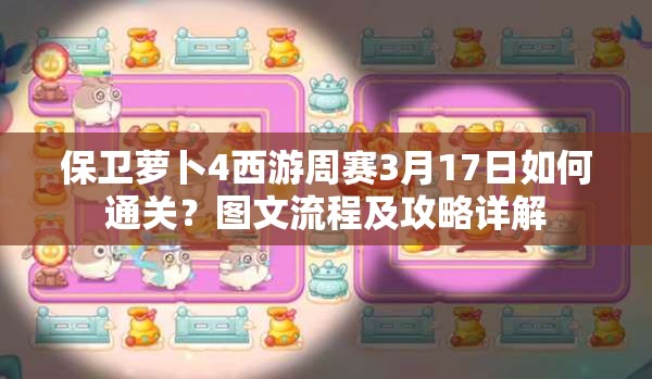 保卫萝卜4西游周赛3月17日如何通关？图文流程及攻略详解