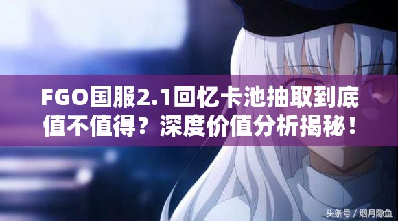 FGO国服2.1回忆卡池抽取到底值不值得？深度价值分析揭秘！