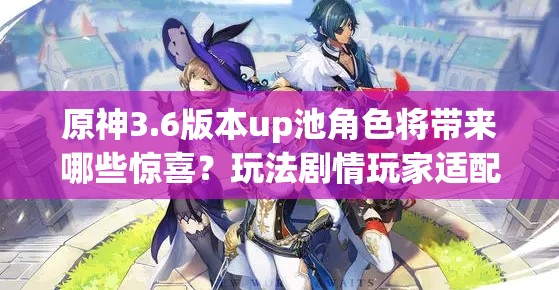 原神3.6版本up池角色将带来哪些惊喜？玩法剧情玩家适配全面剖析！