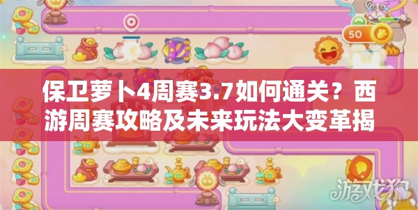 保卫萝卜4周赛3.7如何通关？西游周赛攻略及未来玩法大变革揭秘！